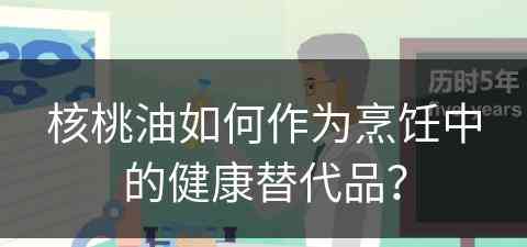 核桃油如何作为烹饪中的健康替代品？